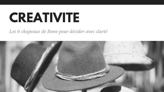 Créativité, les 6 chapeaux de Bono pour décider avec clarté